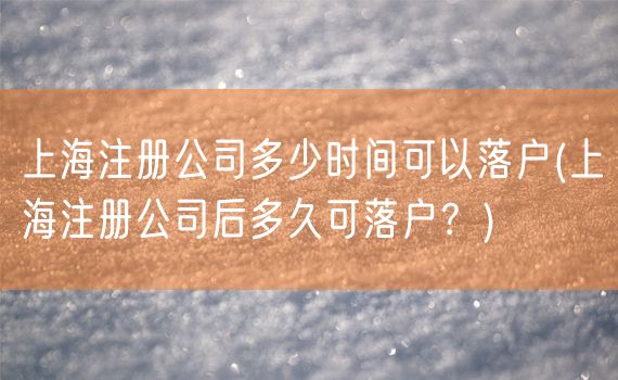 上海注册公司多少时间可以落户(上海注册公司后多久可落户？)