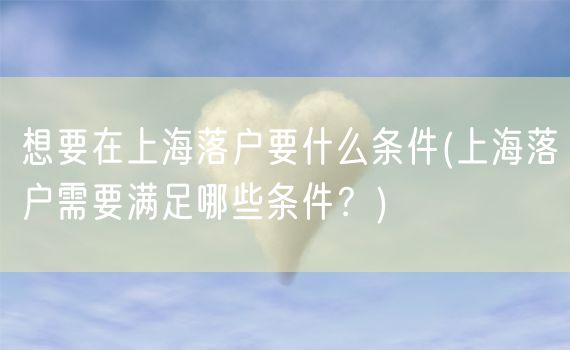 想要在上海落户要什么条件(上海落户需要满足哪些条件？)