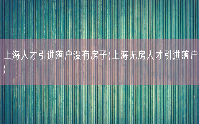 上海人才引进落户没有房子(上海无房人才引进落户)