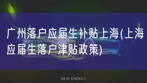广州落户应届生补贴上海(上海应届生落户津贴政策)