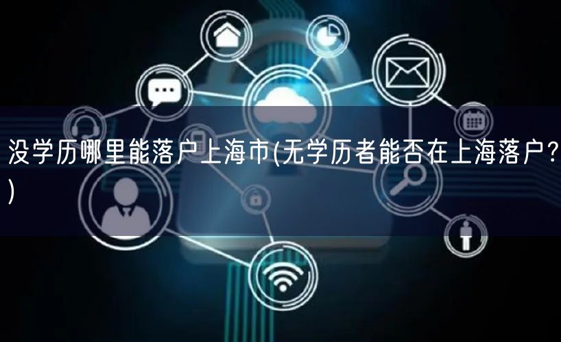 没学历哪里能落户上海市(无学历者能否在上海落户？)