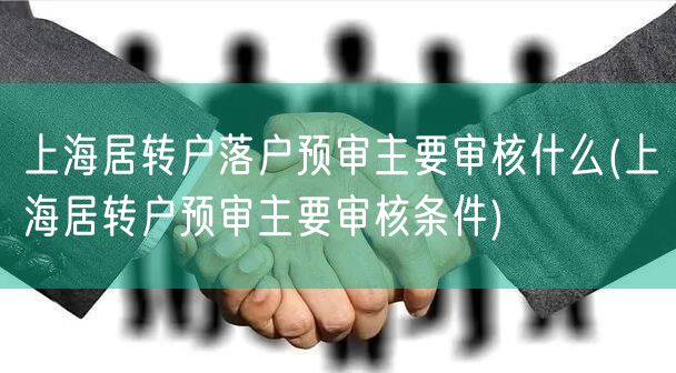 上海居转户落户预审主要审核什么(上海居转户预审主要审核条件)