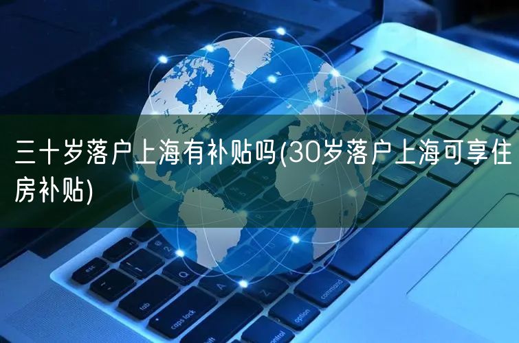 三十岁落户上海有补贴吗(30岁落户上海可享住房补贴)