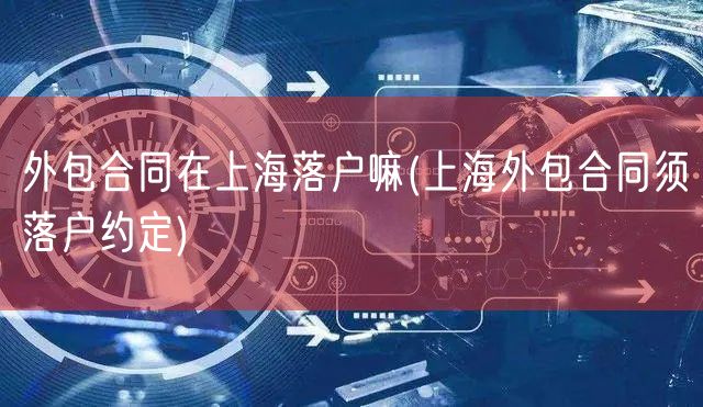 外包合同在上海落户嘛(上海外包合同须落户约定)