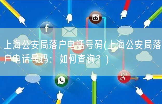上海公安局落户电话号码(上海公安局落户电话号码：如何查询？)
