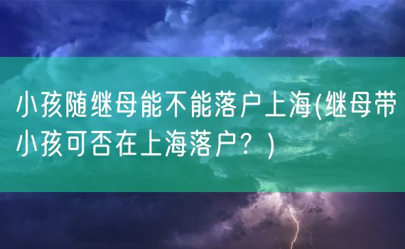 小孩随继母能不能落户上海(继母带小孩可否在上海落户？)