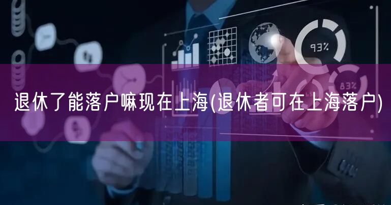 退休了能落户嘛现在上海(退休者可在上海落户)
