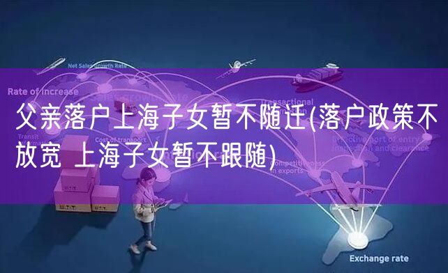父亲落户上海子女暂不随迁(落户政策不放宽 上海子女暂不跟随)
