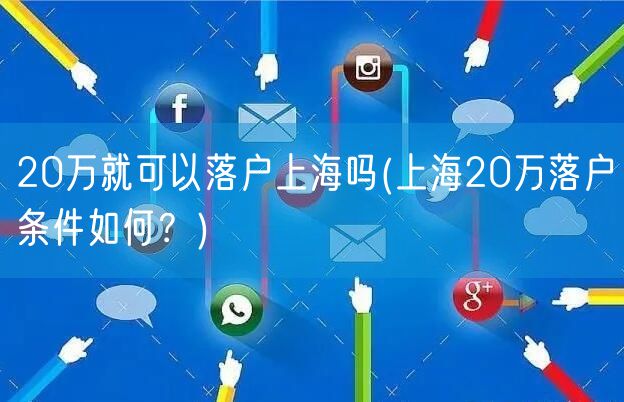 20万就可以落户上海吗(上海20万落户条件如何？)