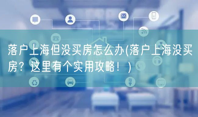 落户上海但没买房怎么办(落户上海没买房？这里有个实用攻略！)