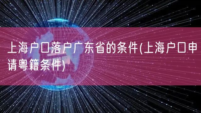 上海户口落户广东省的条件(上海户口申请粤籍条件)