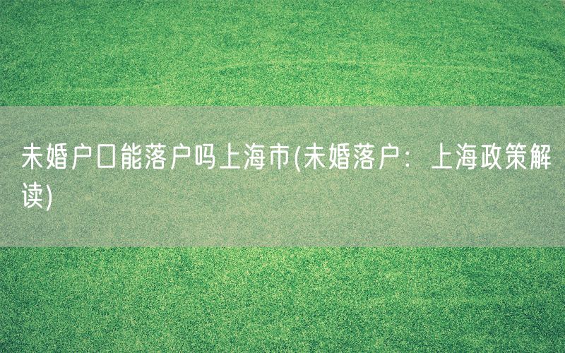 未婚户口能落户吗上海市(未婚落户：上海政策解读)