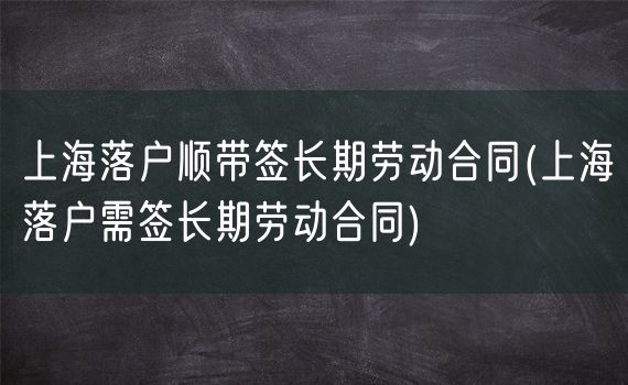 上海落户顺带签长期劳动合同(上海落户需签长期劳动合同)