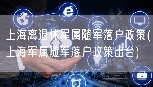 上海离退休军属随军落户政策(上海军属随军落户政策出台)
