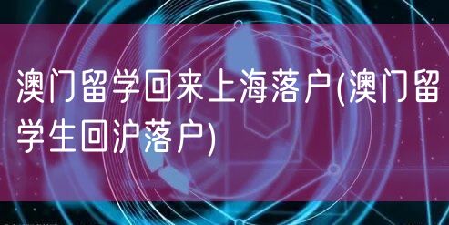 澳门留学回来上海落户(澳门留学生回沪落户)