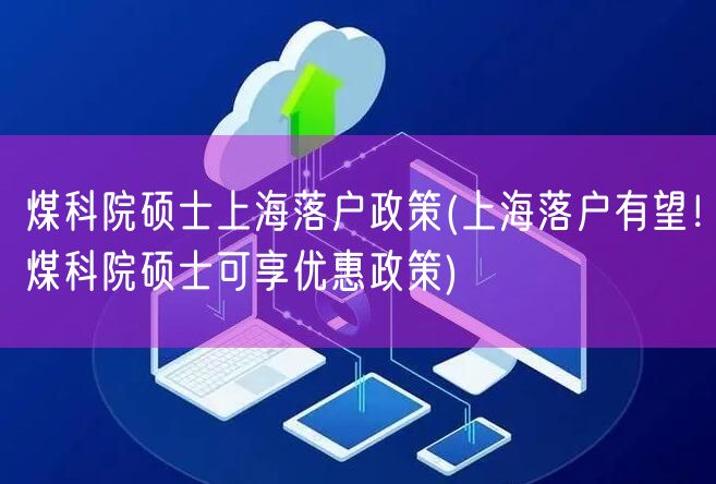 煤科院硕士上海落户政策(上海落户有望！煤科院硕士可享优惠政策)