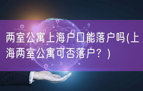 两室公寓上海户口能落户吗(上海两室公寓可否落户？)