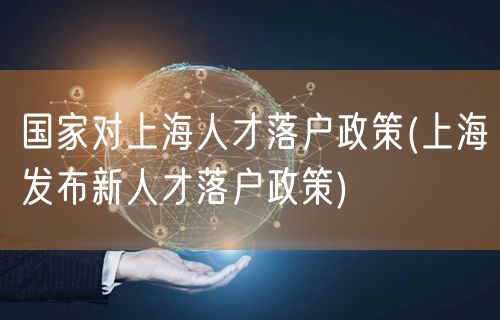 国家对上海人才落户政策(上海发布新人才落户政策)