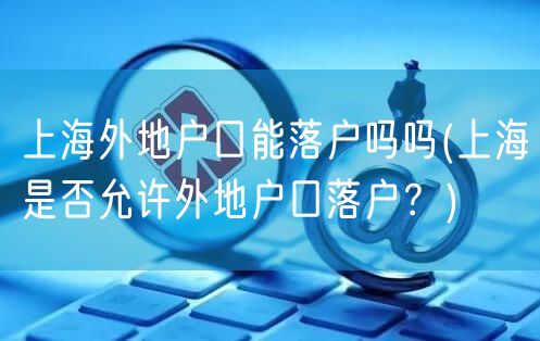 上海外地户口能落户吗吗(上海是否允许外地户口落户？)