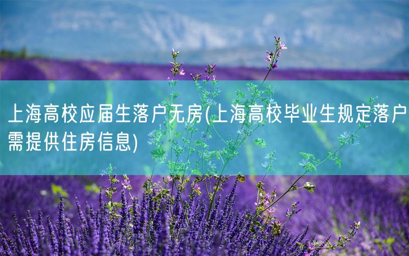 上海高校应届生落户无房(上海高校毕业生规定落户需提供住房信息)