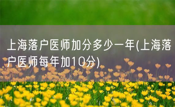 上海落户医师加分多少一年(上海落户医师每年加10分)