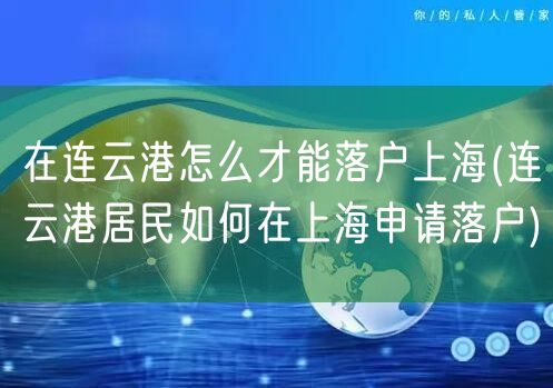 在连云港怎么才能落户上海(连云港居民如何在上海申请落户)