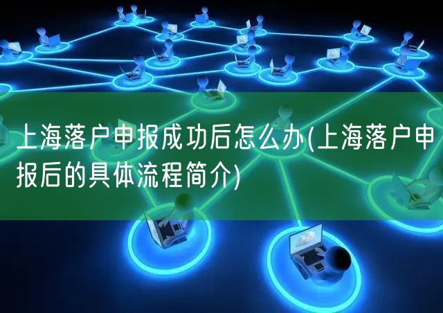上海落户申报成功后怎么办(上海落户申报后的具体流程简介)