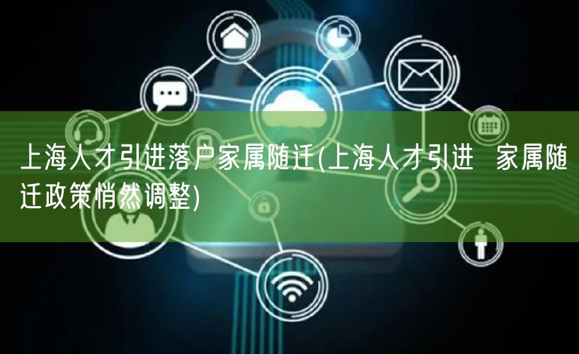 上海人才引进落户家属随迁(上海人才引进  家属随迁政策悄然调整)