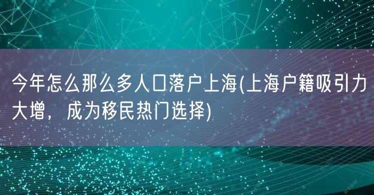 今年怎么那么多人口落户上海(上海户籍吸引力大增，成为移民热门选择)
