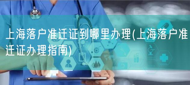 上海落户准迁证到哪里办理(上海落户准迁证办理指南)