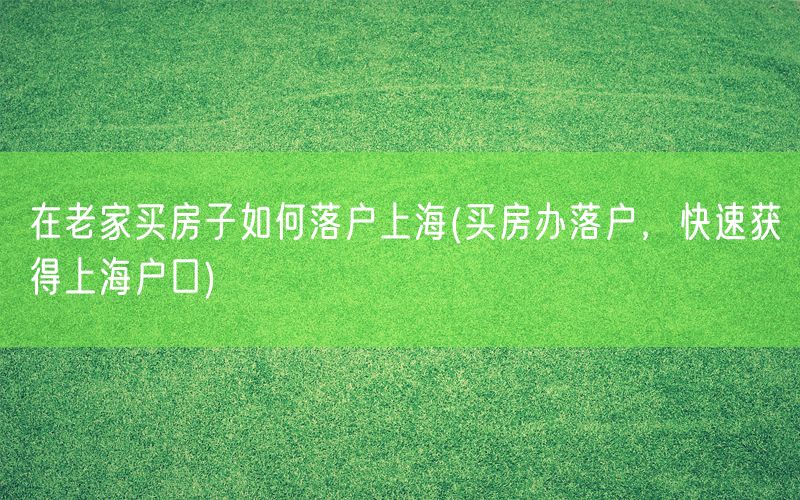 在老家买房子如何落户上海(买房办落户，快速获得上海户口)