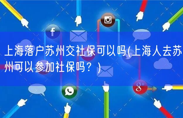 上海落户苏州交社保可以吗(上海人去苏州可以参加社保吗？)