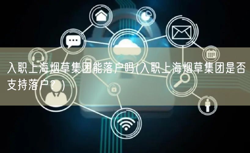 入职上海烟草集团能落户吗(入职上海烟草集团是否支持落户？)
