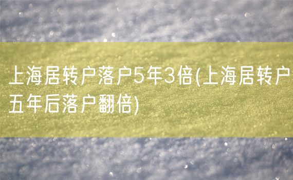 上海居转户落户5年3倍(上海居转户五年后落户翻倍)