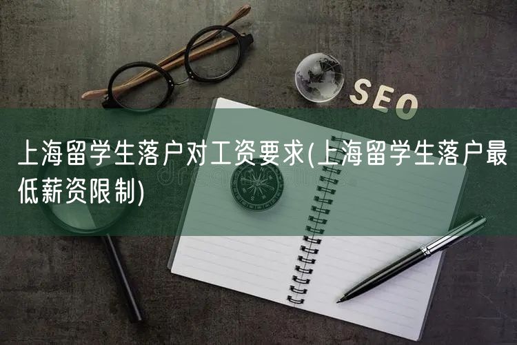 上海留学生落户对工资要求(上海留学生落户最低薪资限制)