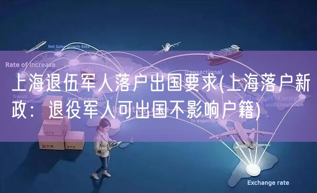 上海退伍军人落户出国要求(上海落户新政：退役军人可出国不影响户籍)