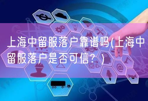 上海中留服落户靠谱吗(上海中留服落户是否可信？)