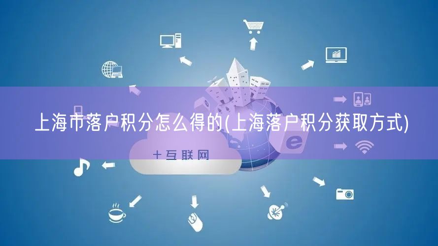 上海市落户积分怎么得的(上海落户积分获取方式)