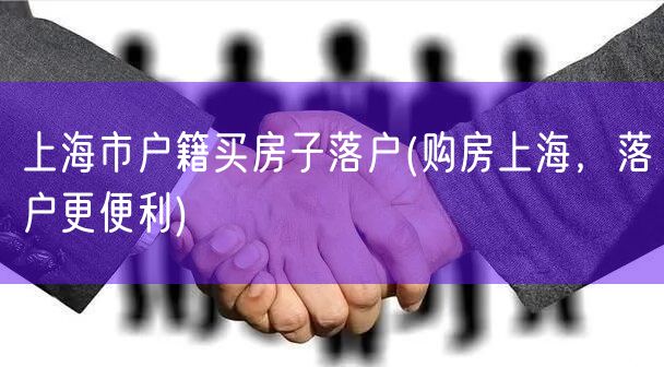 上海市户籍买房子落户(购房上海，落户更便利)