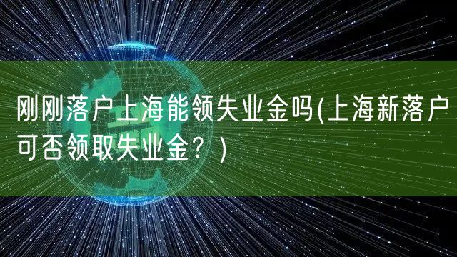 刚刚落户上海能领失业金吗(上海新落户可否领取失业金？)