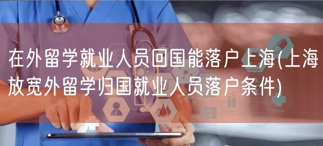 在外留学就业人员回国能落户上海(上海放宽外留学归国就业人员落户条件)