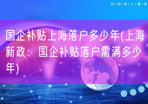 国企补贴上海落户多少年(上海新政：国企补贴落户需满多少年)