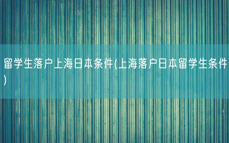 留学生落户上海日本条件(上海落户日本留学生条件)