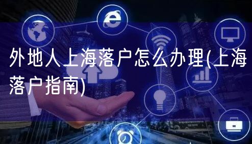 外地人上海落户怎么办理(上海落户指南)