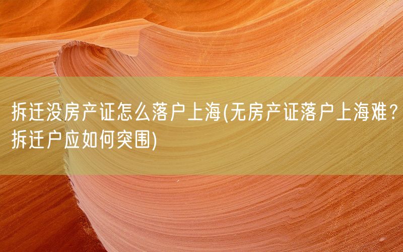 拆迁没房产证怎么落户上海(无房产证落户上海难？拆迁户应如何突围)