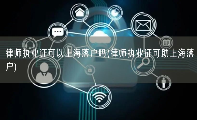 律师执业证可以上海落户吗(律师执业证可助上海落户)