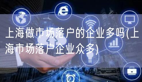 上海做市场落户的企业多吗(上海市场落户企业众多)