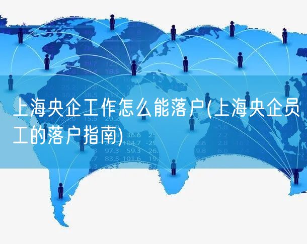 上海央企工作怎么能落户(上海央企员工的落户指南)