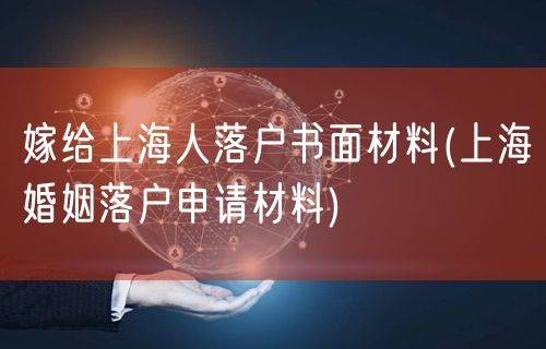 嫁给上海人落户书面材料(上海婚姻落户申请材料)