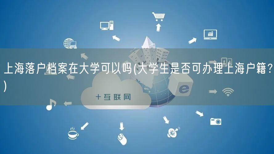 上海落户档案在大学可以吗(大学生是否可办理上海户籍？)